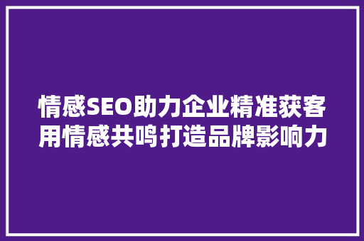 情感SEO助力企业精准获客用情感共鸣打造品牌影响力