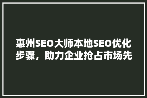 惠州SEO大师本地SEO优化步骤，助力企业抢占市场先机