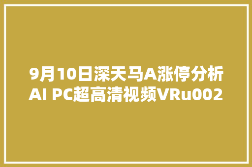 9月10日深天马A涨停分析AI PC超高清视频VRu0026AR概念热股