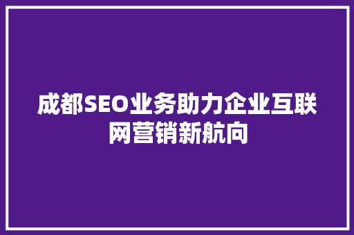 成都SEO业务助力企业互联网营销新航向