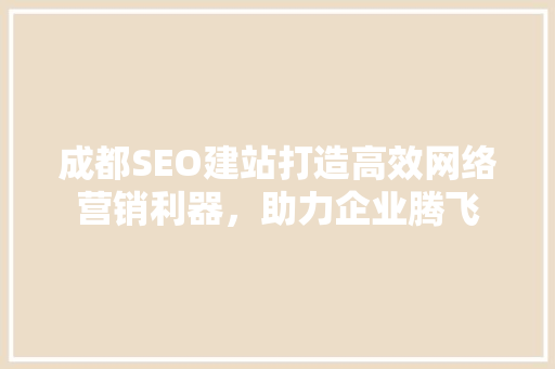 成都SEO建站打造高效网络营销利器，助力企业腾飞