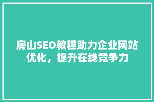 房山SEO教程助力企业网站优化，提升在线竞争力