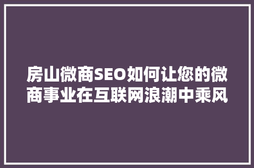 房山微商SEO如何让您的微商事业在互联网浪潮中乘风破浪