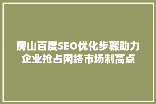 房山百度SEO优化步骤助力企业抢占网络市场制高点