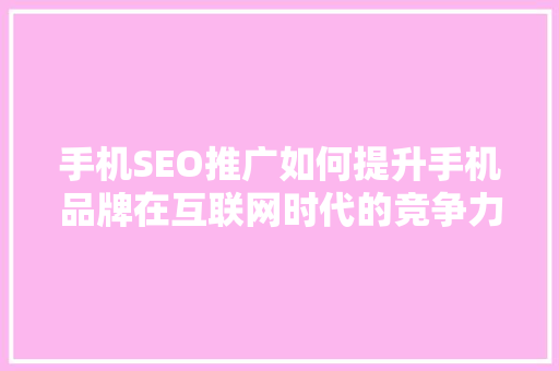 手机SEO推广如何提升手机品牌在互联网时代的竞争力