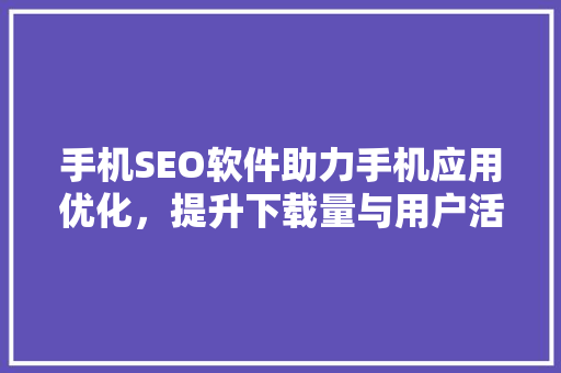 手机SEO软件助力手机应用优化，提升下载量与用户活跃度