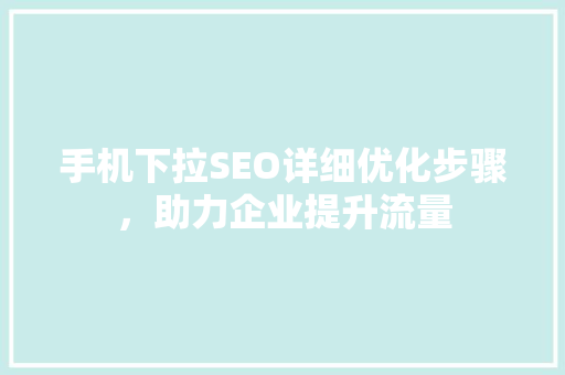 手机下拉SEO详细优化步骤，助力企业提升流量