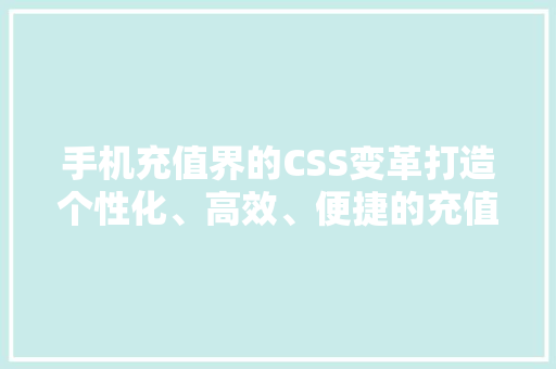 手机充值界的CSS变革打造个性化、高效、便捷的充值体验