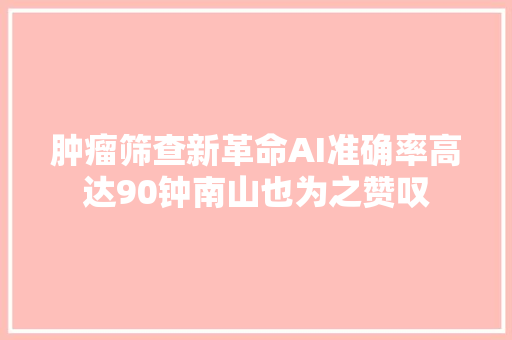 肿瘤筛查新革命AI准确率高达90钟南山也为之赞叹