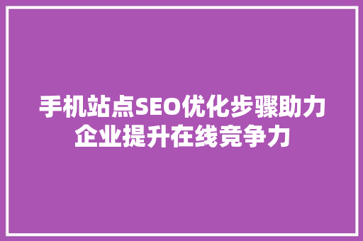手机站点SEO优化步骤助力企业提升在线竞争力
