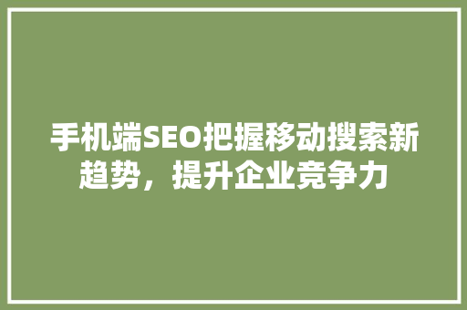 手机端SEO把握移动搜索新趋势，提升企业竞争力