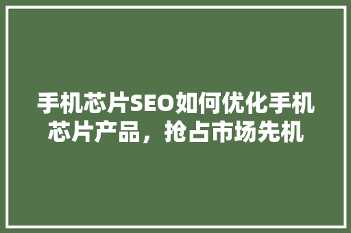 手机芯片SEO如何优化手机芯片产品，抢占市场先机
