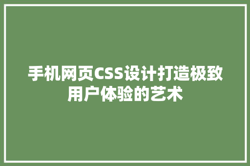 手机网页CSS设计打造极致用户体验的艺术