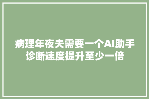 病理年夜夫需要一个AI助手诊断速度提升至少一倍