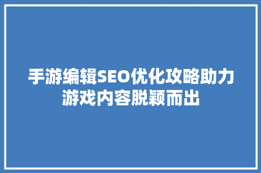 手游编辑SEO优化攻略助力游戏内容脱颖而出