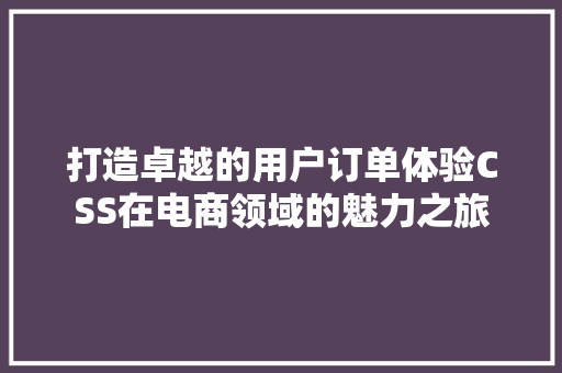 打造卓越的用户订单体验CSS在电商领域的魅力之旅