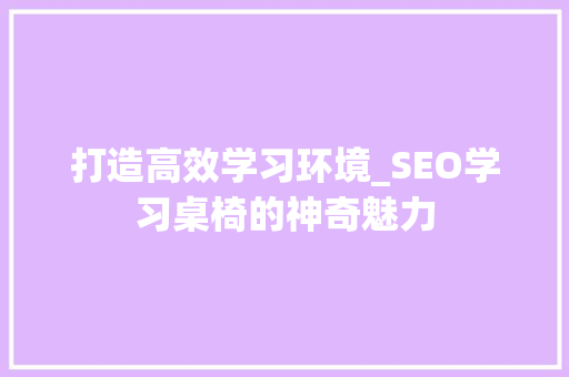 打造高效学习环境_SEO学习桌椅的神奇魅力