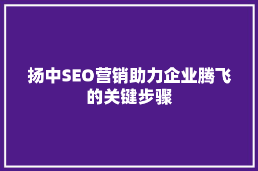 扬中SEO营销助力企业腾飞的关键步骤