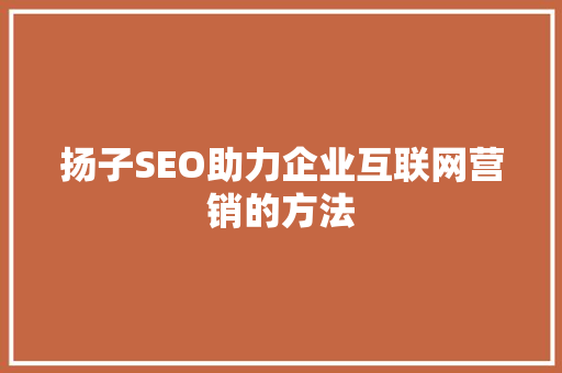 扬子SEO助力企业互联网营销的方法