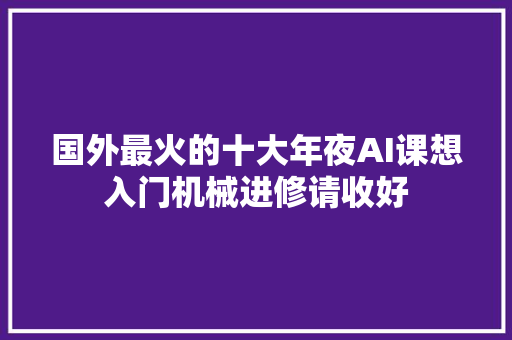 国外最火的十大年夜AI课想入门机械进修请收好