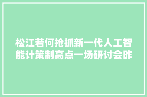 松江若何抢抓新一代人工智能计策制高点一场研讨会昨日在洞泾召开