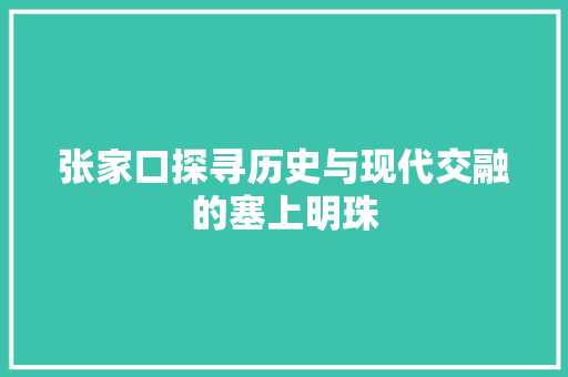 张家口探寻历史与现代交融的塞上明珠
