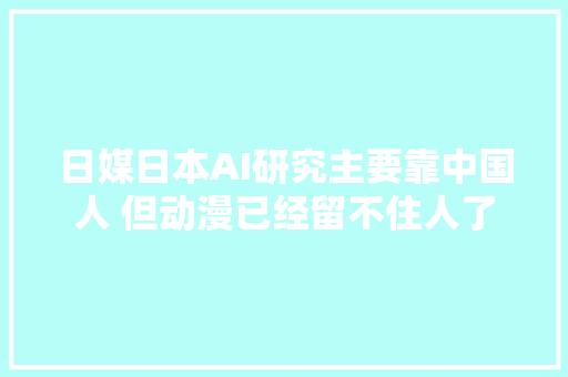 日媒日本AI研究主要靠中国人 但动漫已经留不住人了
