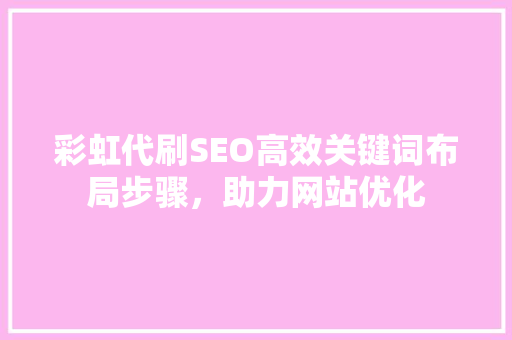 彩虹代刷SEO高效关键词布局步骤，助力网站优化