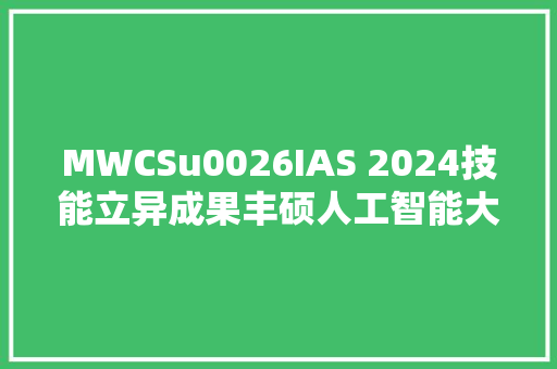 MWCSu0026IAS 2024技能立异成果丰硕人工智能大年夜显身手