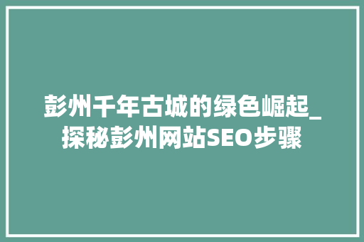 彭州千年古城的绿色崛起_探秘彭州网站SEO步骤