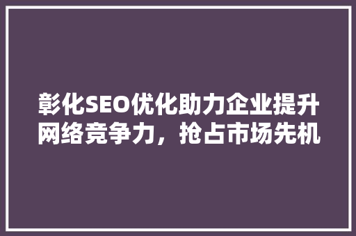 彰化SEO优化助力企业提升网络竞争力，抢占市场先机