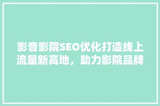 影音影院SEO优化打造线上流量新高地，助力影院品牌崛起