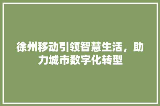 徐州移动引领智慧生活，助力城市数字化转型