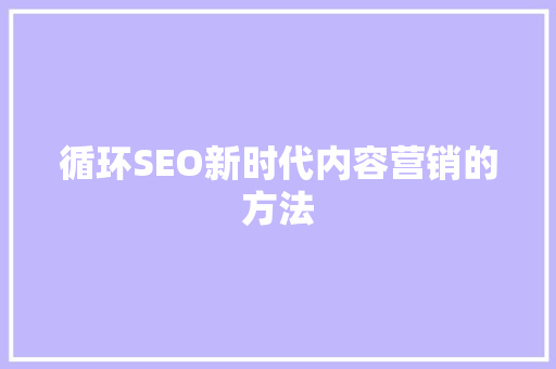 循环SEO新时代内容营销的方法