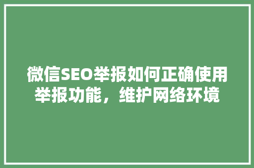 微信SEO举报如何正确使用举报功能，维护网络环境