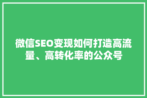 微信SEO变现如何打造高流量、高转化率的公众号