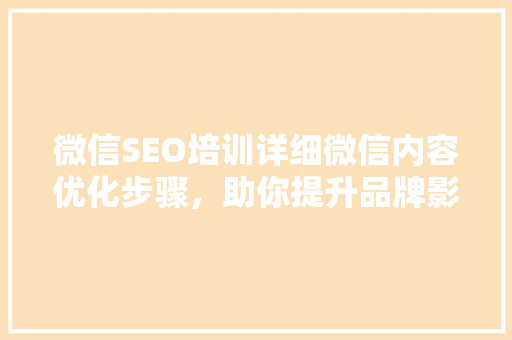 微信SEO培训详细微信内容优化步骤，助你提升品牌影响力