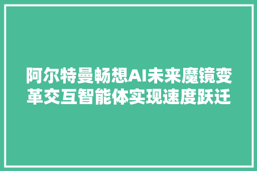 阿尔特曼畅想AI未来魔镜变革交互智能体实现速度跃迁