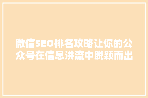 微信SEO排名攻略让你的公众号在信息洪流中脱颖而出