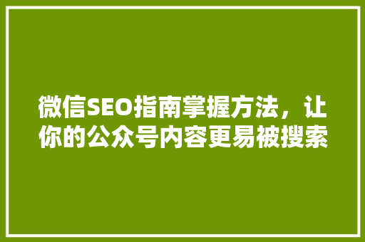 微信SEO指南掌握方法，让你的公众号内容更易被搜索引擎收录