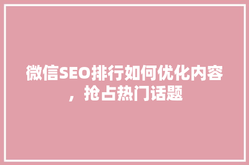 微信SEO排行如何优化内容，抢占热门话题