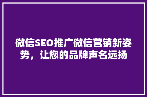 微信SEO推广微信营销新姿势，让您的品牌声名远扬