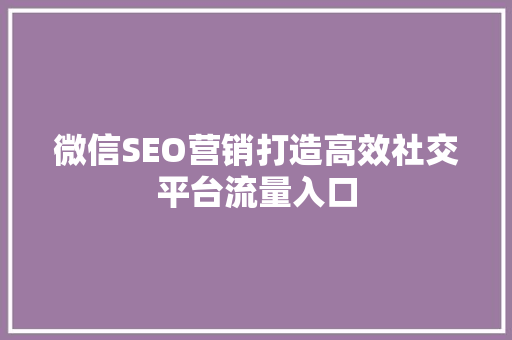 微信SEO营销打造高效社交平台流量入口