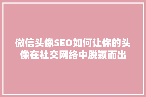 微信头像SEO如何让你的头像在社交网络中脱颖而出