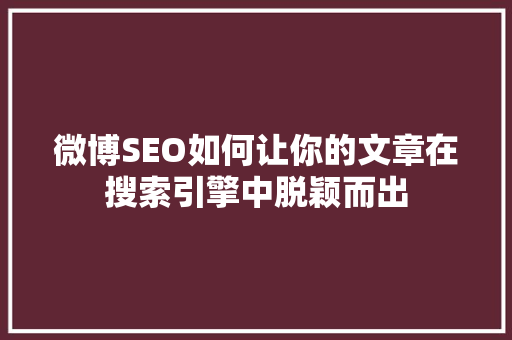 微博SEO如何让你的文章在搜索引擎中脱颖而出