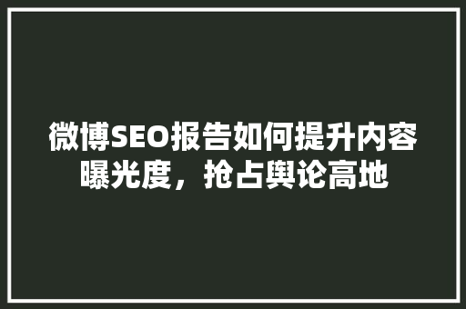 微博SEO报告如何提升内容曝光度，抢占舆论高地