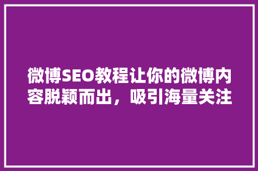 微博SEO教程让你的微博内容脱颖而出，吸引海量关注！