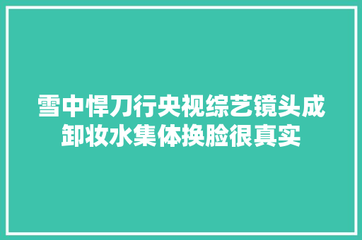 雪中悍刀行央视综艺镜头成卸妆水集体换脸很真实