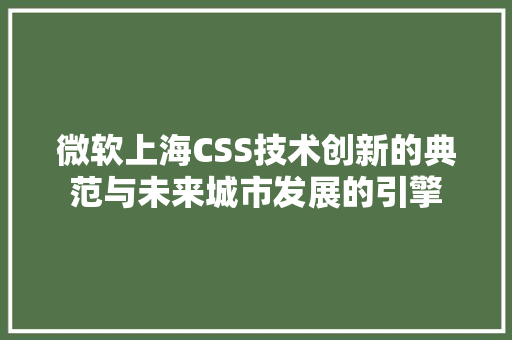 微软上海CSS技术创新的典范与未来城市发展的引擎
