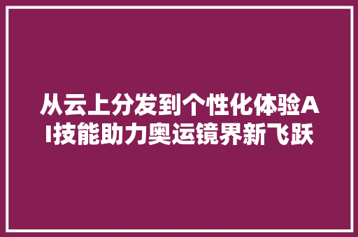 从云上分发到个性化体验AI技能助力奥运镜界新飞跃